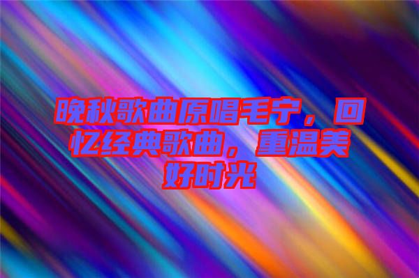 晚秋歌曲原唱毛寧，回憶經(jīng)典歌曲，重溫美好時光