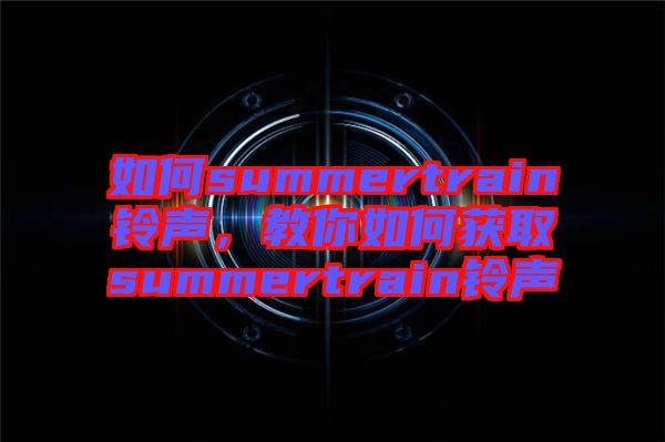 如何summertrain鈴聲，教你如何獲取summertrain鈴聲