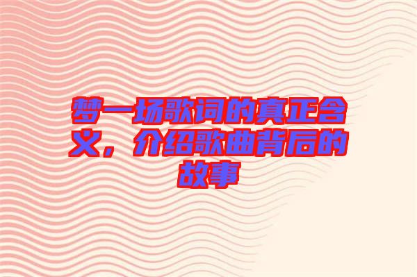 夢(mèng)一場(chǎng)歌詞的真正含義，介紹歌曲背后的故事