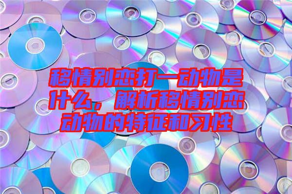移情別戀打一動(dòng)物是什么，解析移情別戀動(dòng)物的特征和習(xí)性
