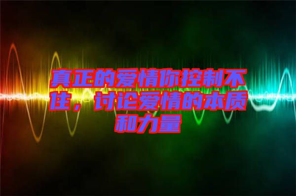 真正的愛情你控制不住，討論愛情的本質和力量