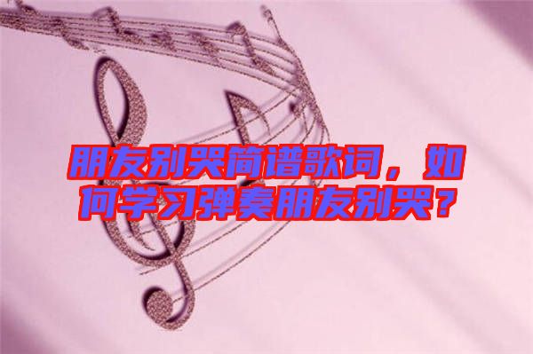 朋友別哭簡譜歌詞，如何學習彈奏朋友別哭？