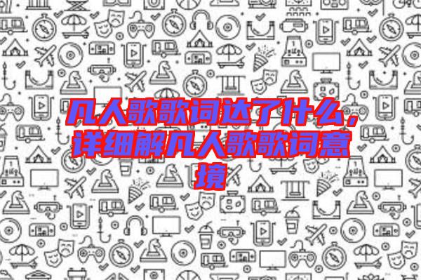 凡人歌歌詞達(dá)了什么，詳細(xì)解凡人歌歌詞意境
