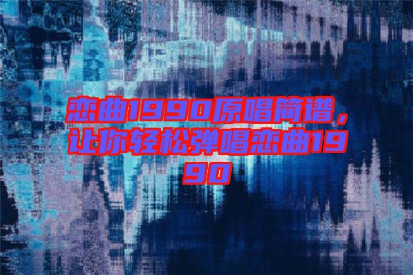 戀曲1990原唱簡譜，讓你輕松彈唱戀曲1990