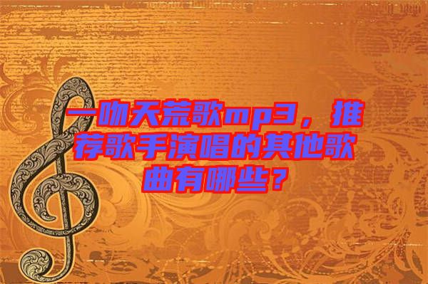 一吻天荒歌mp3，推薦歌手演唱的其他歌曲有哪些？