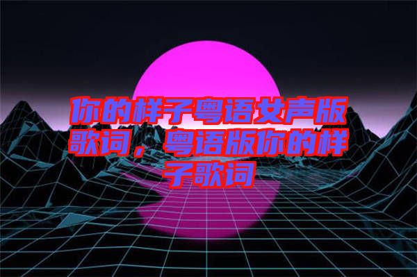 你的樣子粵語(yǔ)女聲版歌詞，粵語(yǔ)版你的樣子歌詞