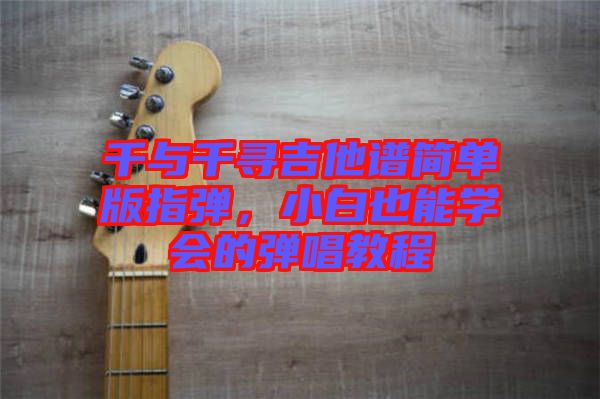 千與千尋吉他譜簡(jiǎn)單版指彈，小白也能學(xué)會(huì)的彈唱教程