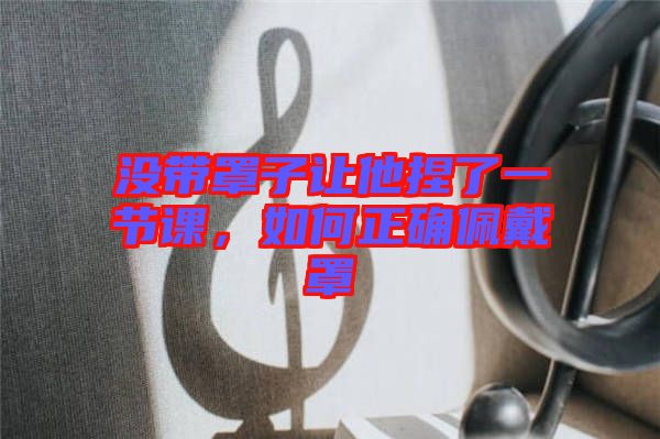 沒帶罩子讓他捏了一節(jié)課，如何正確佩戴罩