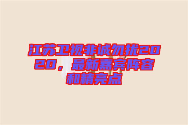 江蘇衛(wèi)視非誠(chéng)勿擾2020，最新嘉賓陣容和精亮點(diǎn)