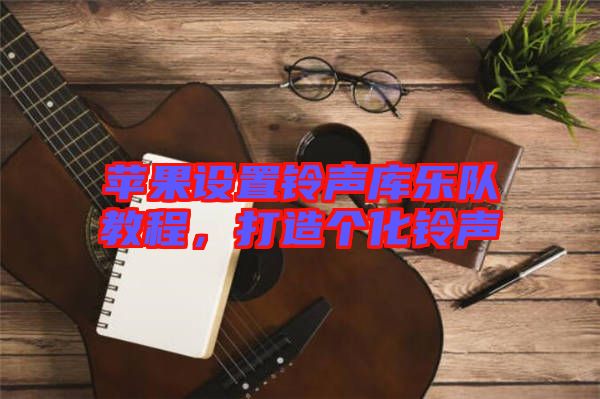 蘋果設置鈴聲庫樂隊教程，打造個化鈴聲