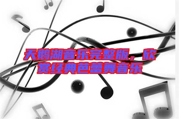 天鵝湖音樂完整版，欣賞經(jīng)典芭蕾舞音樂