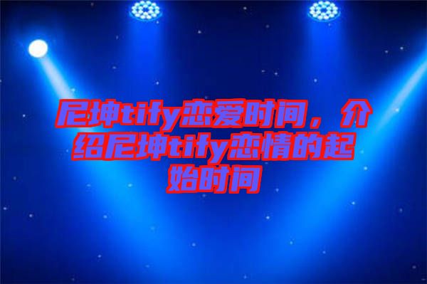 尼坤tify戀愛時間，介紹尼坤tify戀情的起始時間