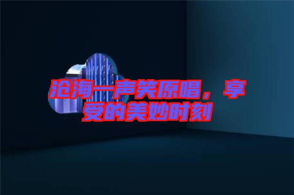 滄海一聲笑原唱，享受的美妙時(shí)刻
