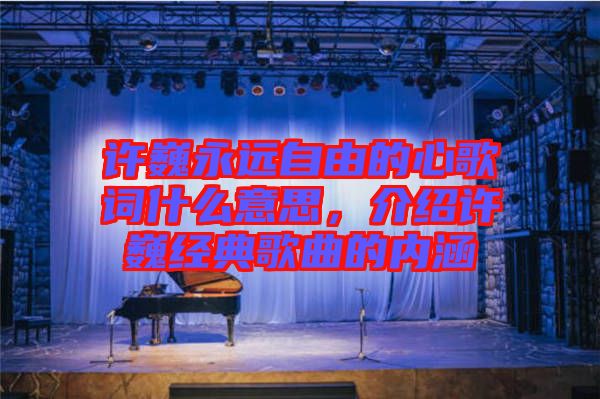 許巍永遠自由的心歌詞什么意思，介紹許巍經(jīng)典歌曲的內(nèi)涵