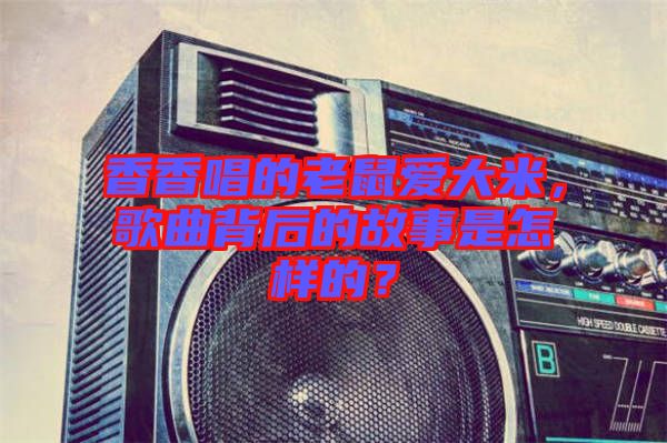 香香唱的老鼠愛大米，歌曲背后的故事是怎樣的？