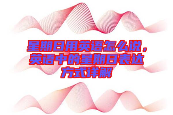 星期日用英語怎么說，英語中的星期日表達(dá)方式詳解