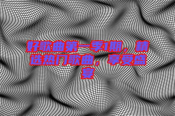 好歌曲第一季1期，精選熱門歌曲，享受盛宴