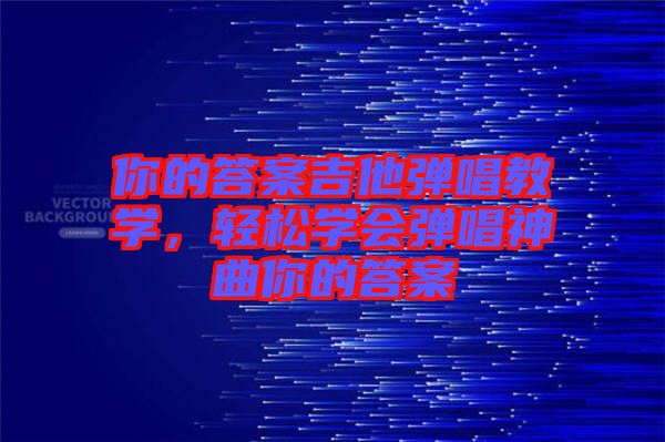 你的答案吉他彈唱教學(xué)，輕松學(xué)會(huì)彈唱神曲你的答案