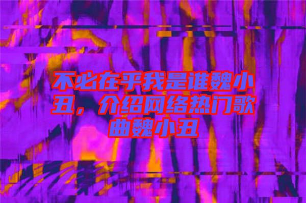 不必在乎我是誰魏小丑，介紹網(wǎng)絡(luò)熱門歌曲魏小丑