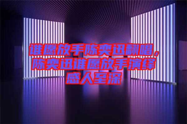 誰愿放手陳奕迅翻唱，陳奕迅誰愿放手演繹感人至深