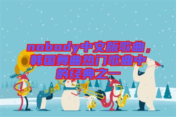 nobody中文版歌曲，韓國舞曲熱門歌曲中的經(jīng)典之一
