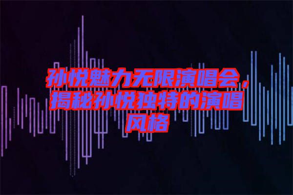 孫悅魅力無限演唱會，揭秘孫悅獨特的演唱風格