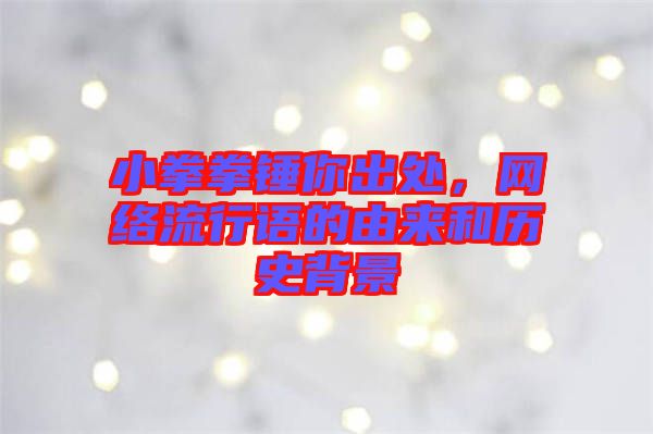 小拳拳錘你出處，網(wǎng)絡(luò)流行語的由來和歷史背景