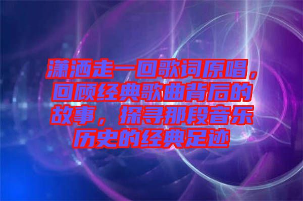 瀟灑走一回歌詞原唱，回顧經(jīng)典歌曲背后的故事，探尋那段音樂歷史的經(jīng)典足跡