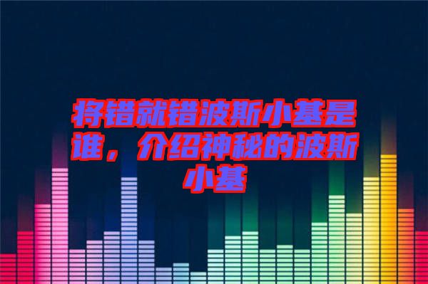 將錯(cuò)就錯(cuò)波斯小基是誰，介紹神秘的波斯小基