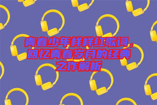 青春少年樣樣紅歌詞，回憶青春歲月的經(jīng)典之作解析