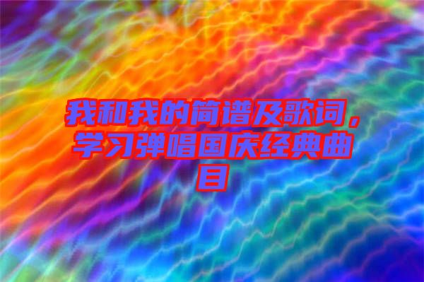 我和我的簡(jiǎn)譜及歌詞，學(xué)習(xí)彈唱國(guó)慶經(jīng)典曲目