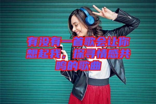 有沒有一首歌會讓你想起我，探尋情感共鳴的歌曲