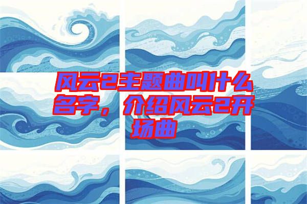 風(fēng)云2主題曲叫什么名字，介紹風(fēng)云2開(kāi)場(chǎng)曲