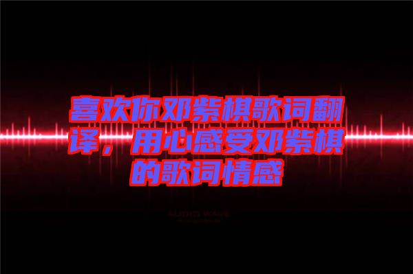 喜歡你鄧紫棋歌詞翻譯，用心感受鄧紫棋的歌詞情感