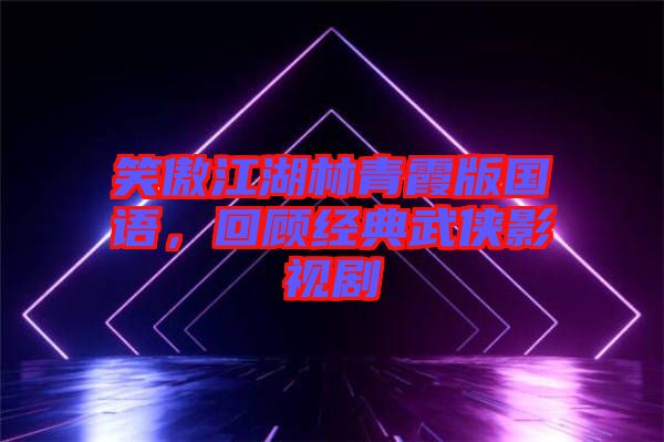笑傲江湖林青霞版國語，回顧經(jīng)典武俠影視劇