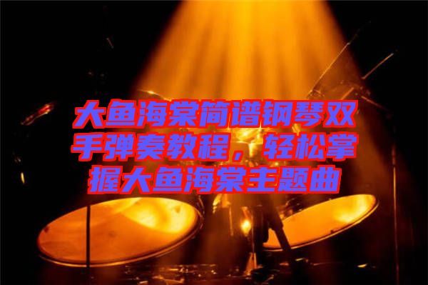 大魚海棠簡譜鋼琴雙手彈奏教程，輕松掌握大魚海棠主題曲
