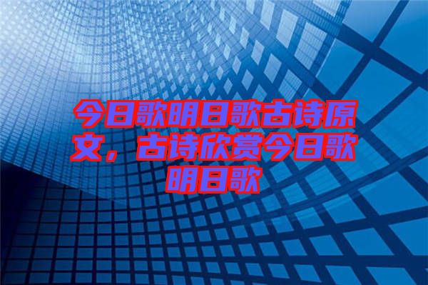 今日歌明日歌古詩原文，古詩欣賞今日歌明日歌