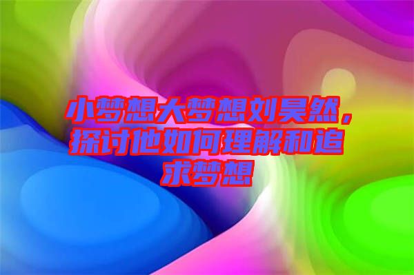 小夢想大夢想劉昊然，探討他如何理解和追求夢想