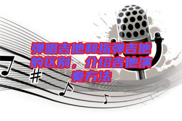 彈唱吉他和指彈吉他的區(qū)別，介紹吉他演奏方法