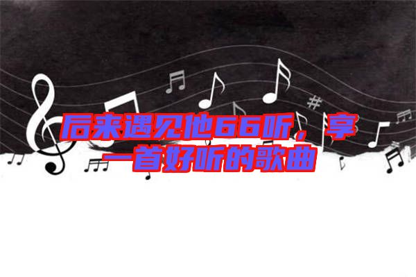 后來遇見他66聽，享一首好聽的歌曲