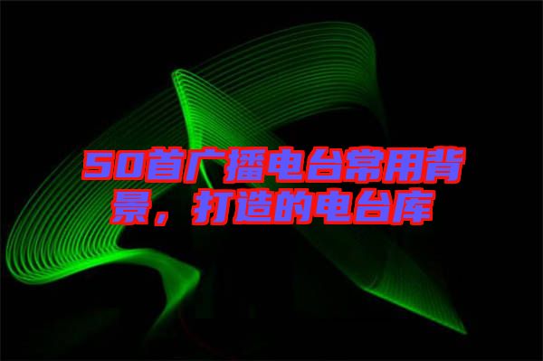 50首廣播電臺(tái)常用背景，打造的電臺(tái)庫(kù)