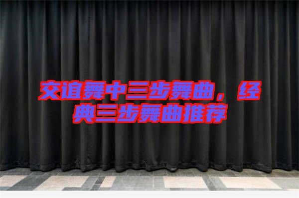 交誼舞中三步舞曲，經(jīng)典三步舞曲推薦