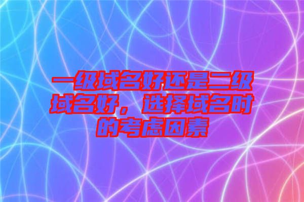 一級域名好還是二級域名好，選擇域名時的考慮因素