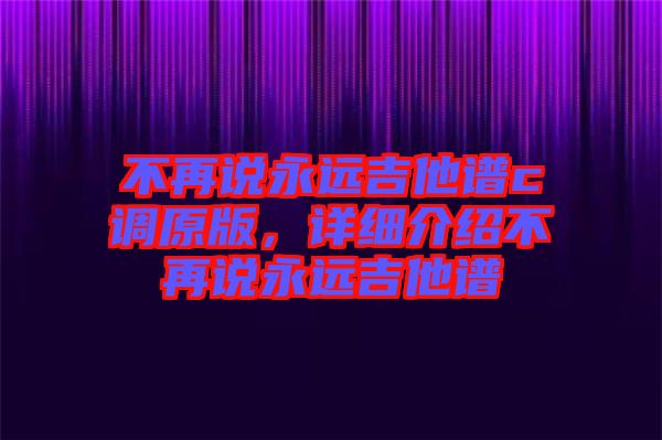不再說永遠(yuǎn)吉他譜c調(diào)原版，詳細(xì)介紹不再說永遠(yuǎn)吉他譜