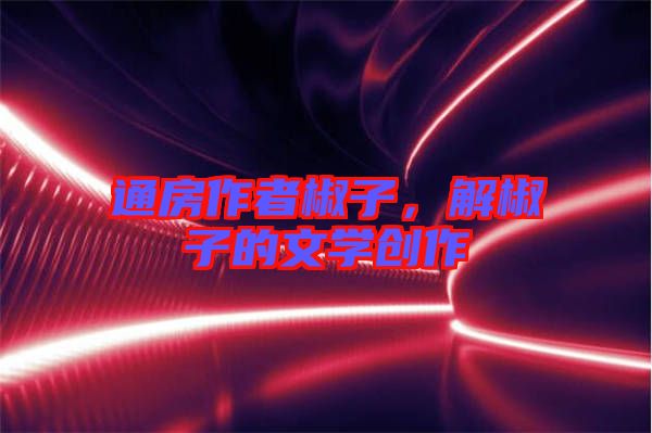 通房作者椒子，解椒子的文學(xué)創(chuàng)作