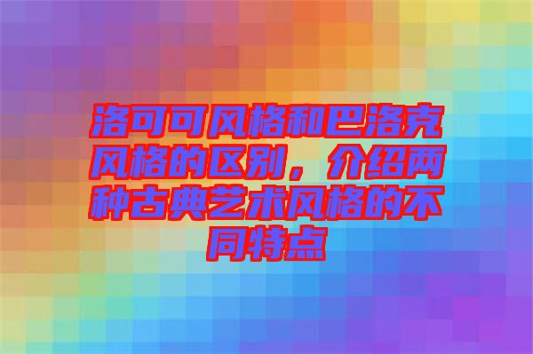 洛可可風(fēng)格和巴洛克風(fēng)格的區(qū)別，介紹兩種古典藝術(shù)風(fēng)格的不同特點(diǎn)