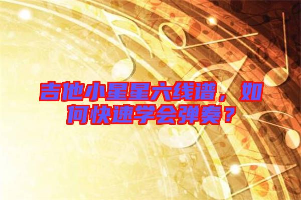 吉他小星星六線譜，如何快速學(xué)會彈奏？