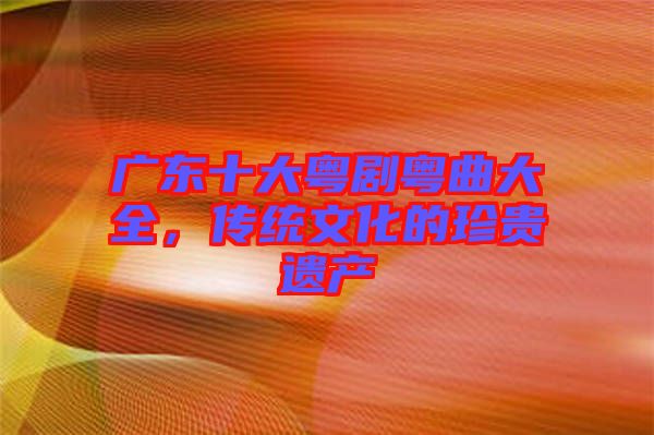 廣東十大粵劇粵曲大全，傳統(tǒng)文化的珍貴遺產