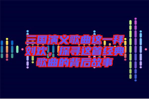 三國演義歌曲這一拜劉歡，探尋這首經(jīng)典歌曲的背后故事