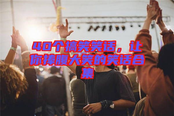 40個搞笑笑話，讓你捧腹大笑的笑話合集